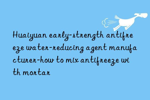 Huaiyuan early-strength antifreeze water-reducing agent manufacturer-how to mix antifreeze with mortar