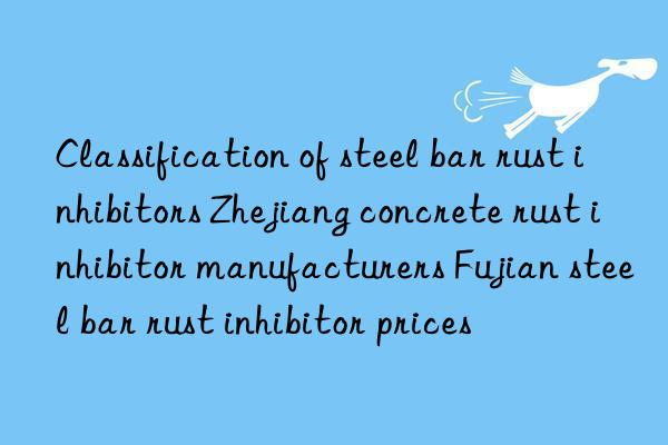 Classification of steel bar rust inhibitors Zhejiang concrete rust inhibitor manufacturers Fujian steel bar rust inhibitor prices