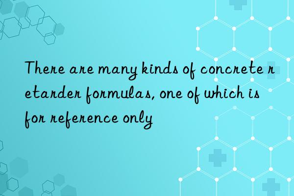 There are many kinds of concrete retarder formulas, one of which is for reference only