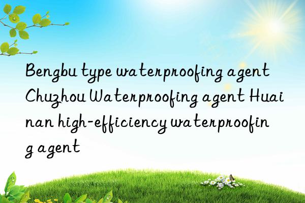 Bengbu type waterproofing agent Chuzhou Waterproofing agent Huainan high-efficiency waterproofing agent