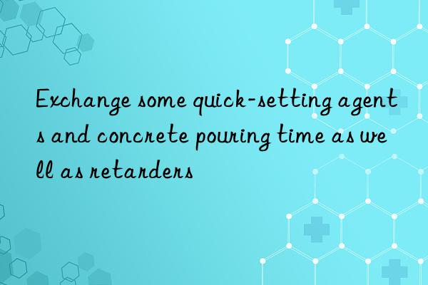 Exchange some quick-setting agents and concrete pouring time as well as retarders