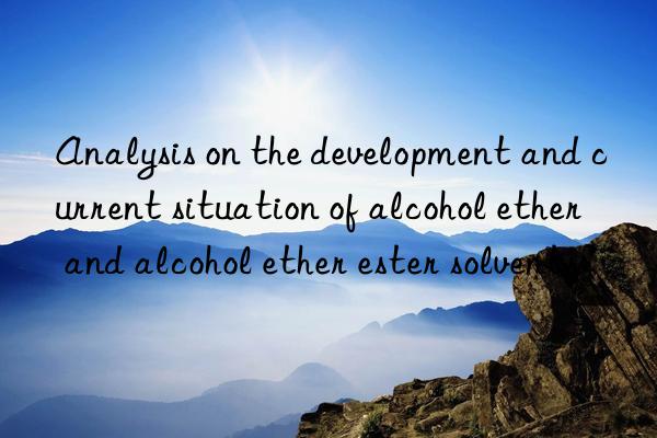 Analysis on the development and current situation of alcohol ether and alcohol ether ester solvents