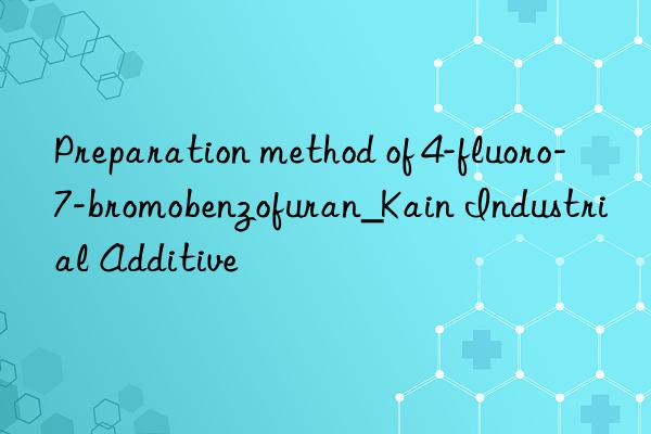 Preparation method of 4-fluoro-7-bromobenzofuran_Kain Industrial Additive