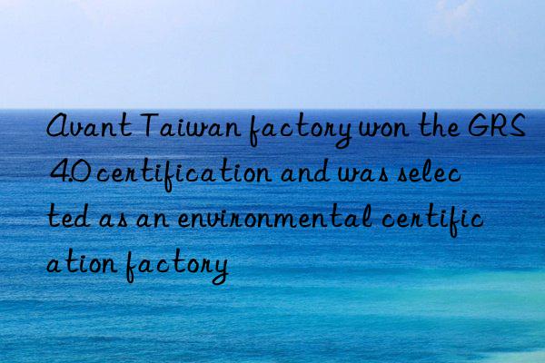 Avant Taiwan factory won the GRS 4.0 certification and was selected as an environmental certification factory