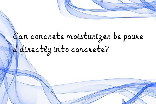 Can concrete moisturizer be poured directly into concrete?