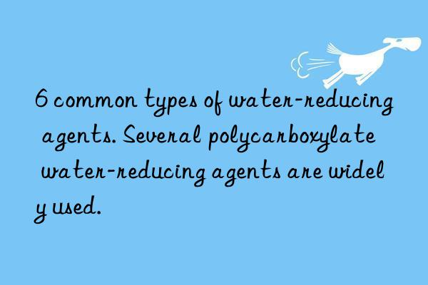 6 common types of water-reducing agents. Several polycarboxylate water-reducing agents are widely used.