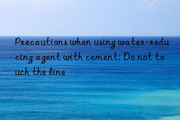 Precautions when using water-reducing agent with cement: Do not touch the line