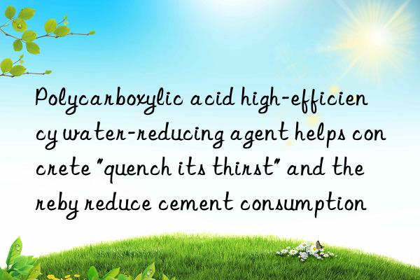 Polycarboxylic acid high-efficiency water-reducing agent helps concrete "quench its thirst" and thereby reduce cement consumption