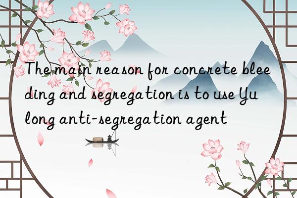 The main reason for concrete bleeding and segregation is to use Yulong anti-segregation agent