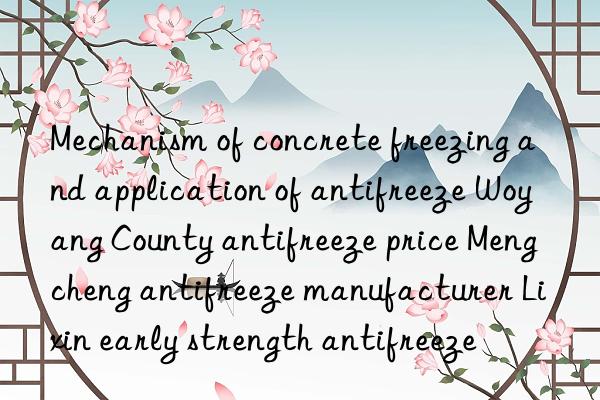 Mechanism of concrete freezing and application of antifreeze Woyang County antifreeze price Mengcheng antifreeze manufacturer Lixin early strength antifreeze