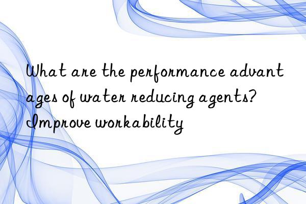 What are the performance advantages of water reducing agents? Improve workability