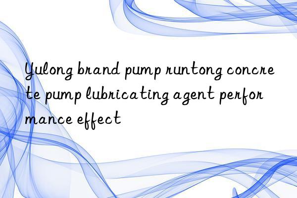 Yulong brand pump runtong concrete pump lubricating agent performance effect