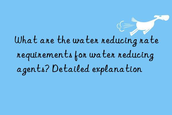 What are the water reducing rate requirements for water reducing agents? Detailed explanation