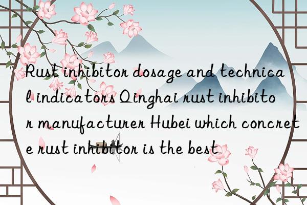 Rust inhibitor dosage and technical indicators Qinghai rust inhibitor manufacturer Hubei which concrete rust inhibitor is the best