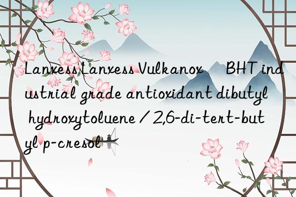 Lanxess Lanxess Vulkanox® BHT industrial grade antioxidant dibutyl hydroxytoluene / 2,6-di-tert-butyl p-cresol