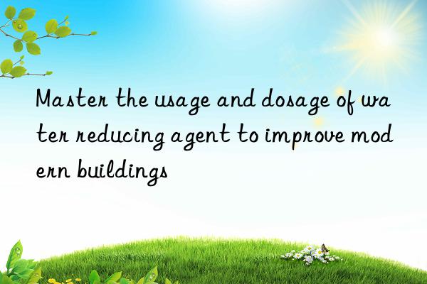 Master the usage and dosage of water reducing agent to improve modern buildings