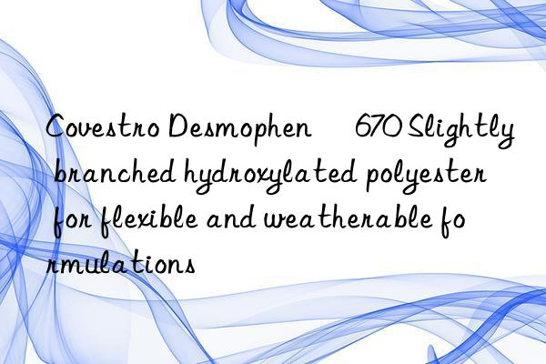 Covestro Desmophen® 670 Slightly branched hydroxylated polyester for flexible and weatherable formulations