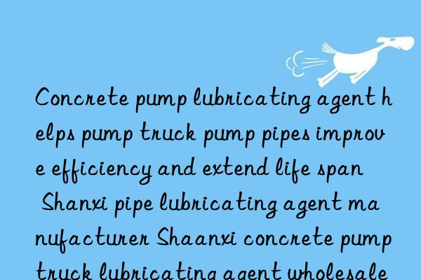 Concrete pump lubricating agent helps pump truck pump pipes improve efficiency and extend life span Shanxi pipe lubricating agent manufacturer Shaanxi concrete pump truck lubricating agent wholesale