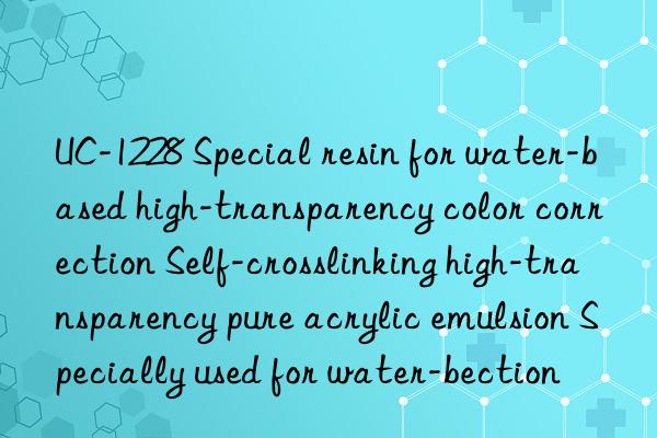 UC-1228 Special resin for water-based high-transparency color correction Self-crosslinking high-transparency pure acrylic emulsion Specially used for water-based high-transparency color correction