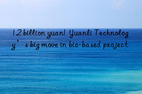 1.2 billion yuan!  Yuanli Technology’s big move in bio-based project