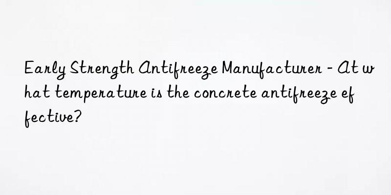 Early Strength Antifreeze Manufacturer - At what temperature is the concrete antifreeze effective?