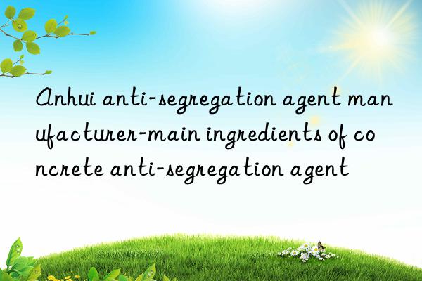 Anhui anti-segregation agent manufacturer-main ingredients of concrete anti-segregation agent