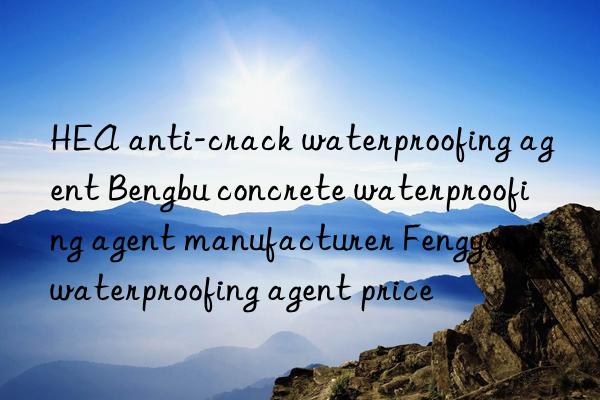 HEA anti-crack waterproofing agent Bengbu concrete waterproofing agent manufacturer Fengyang waterproofing agent price