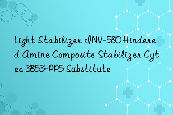 Light Stabilizer INV-580 Hindered Amine Composite Stabilizer Cytec 3853-PP5 Substitute