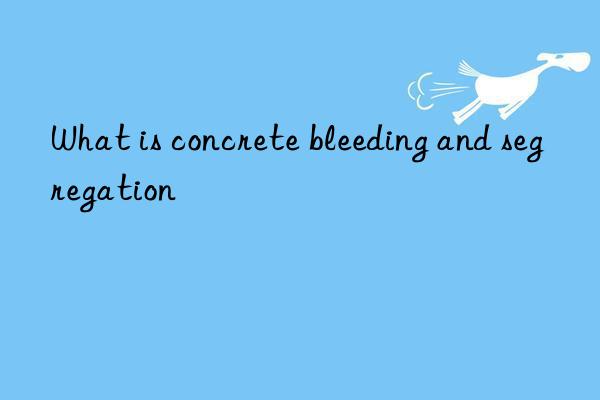 What is concrete bleeding and segregation