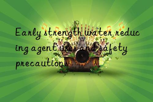 Early strength water reducing agent uses and safety precautions