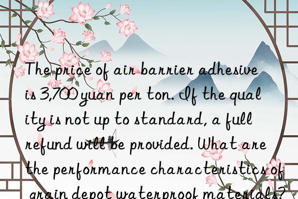 The price of air barrier adhesive is 3,700 yuan per ton. If the quality is not up to standard, a full refund will be provided. What are the performance characteristics of grain depot waterproof materials?