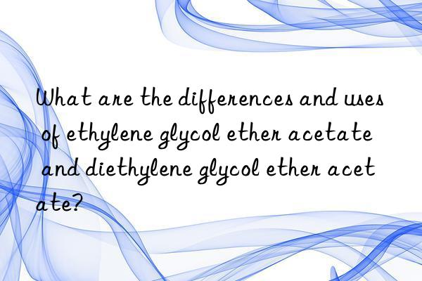 What are the differences and uses of ethylene glycol ether acetate and diethylene glycol ether acetate?