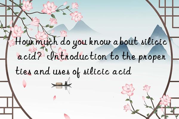 How much do you know about silicic acid?  Introduction to the properties and uses of silicic acid