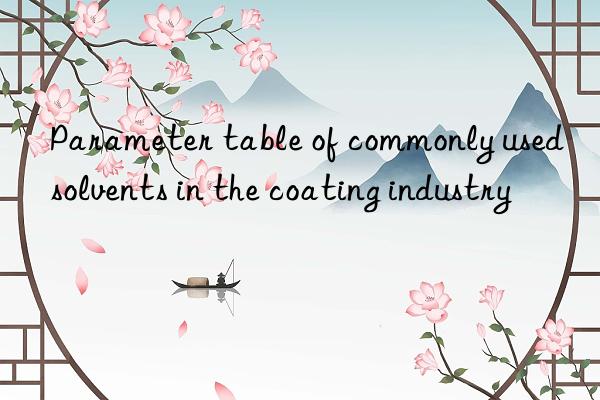 Parameter table of commonly used solvents in the coating industry