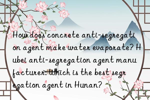 How does concrete anti-segregation agent make water evaporate? Hubei anti-segregation agent manufacturer. Which is the best segregation agent in Hunan?