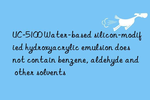 UC-5100 Water-based silicon-modified hydroxyacrylic emulsion does not contain benzene, aldehyde and other solvents