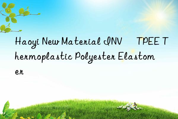 Haoyi New Material INV® TPEE Thermoplastic Polyester Elastomer