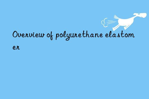 Overview of polyurethane elastomer