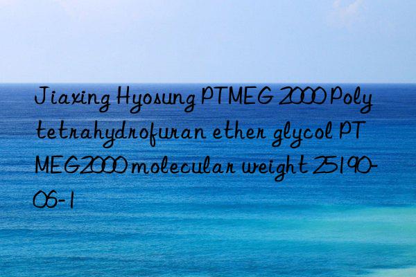 Jiaxing Hyosung PTMEG 2000 Polytetrahydrofuran ether glycol PTMEG2000 molecular weight 25190-06-1