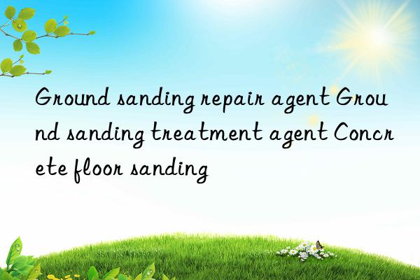 Ground sanding repair agent Ground sanding treatment agent Concrete floor sanding