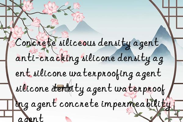 Concrete siliceous density agent anti-cracking silicone density agent silicone waterproofing agent silicone density agent waterproofing agent concrete impermeability agent