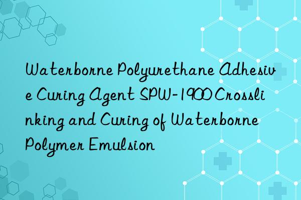 Waterborne Polyurethane Adhesive Curing Agent SPW-1900 Crosslinking and Curing of Waterborne Polymer Emulsion