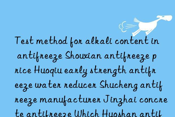 Test method for alkali content in antifreeze Shouxian antifreeze price Huoqiu early strength antifreeze water reducer Shucheng antifreeze manufacturer Jinzhai concrete antifreeze Which Huoshan antifreeze is good