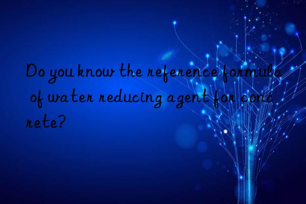 Do you know the reference formula of water reducing agent for concrete?