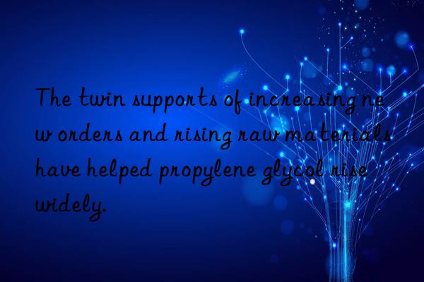 The twin supports of increasing new orders and rising raw materials have helped propylene glycol rise widely.