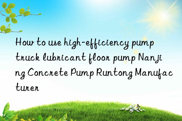 How to use high-efficiency pump truck lubricant floor pump Nanjing Concrete Pump Runtong Manufacturer