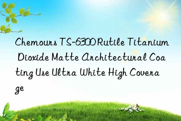 Chemours TS-6300 Rutile Titanium Dioxide Matte Architectural Coating Use Ultra White High Coverage