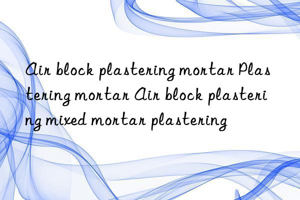 Air block plastering mortar Plastering mortar Air block plastering mixed mortar plastering