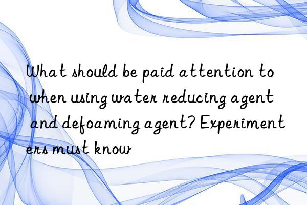 What should be paid attention to when using water reducing agent and defoaming agent? Experimenters must know