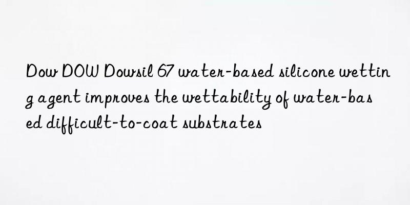 Dow DOW Dowsil 67 water-based silicone wetting agent improves the wettability of water-based difficult-to-coat substrates